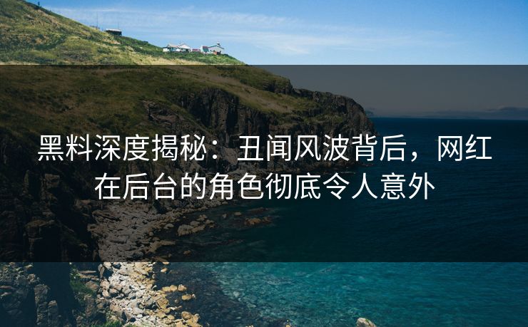 黑料深度揭秘：丑闻风波背后，网红在后台的角色彻底令人意外
