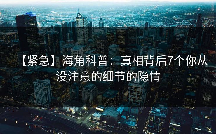 【紧急】海角科普：真相背后7个你从没注意的细节的隐情