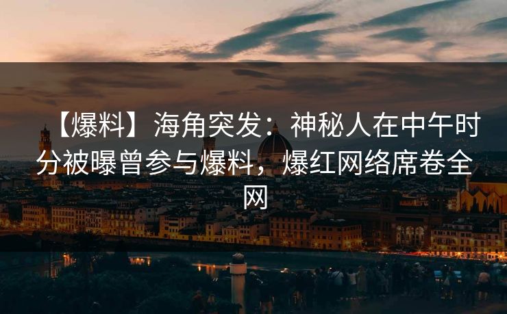 【爆料】海角突发：神秘人在中午时分被曝曾参与爆料，爆红网络席卷全网