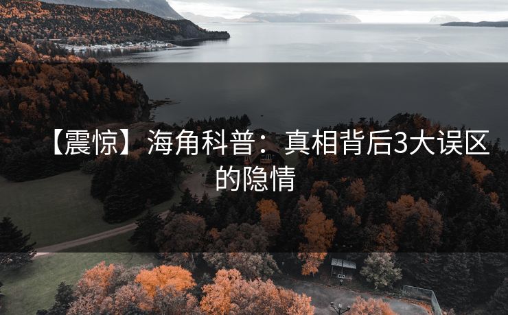 【震惊】海角科普：真相背后3大误区的隐情