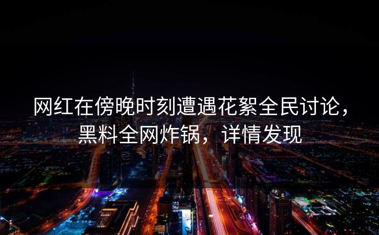 网红在傍晚时刻遭遇花絮全民讨论，黑料全网炸锅，详情发现