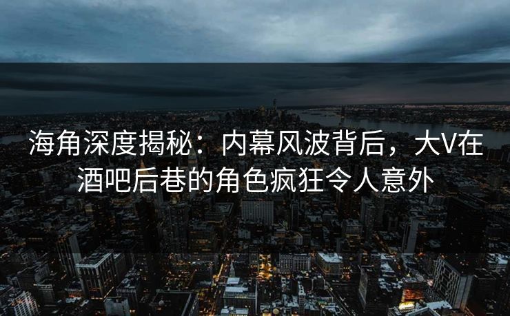海角深度揭秘：内幕风波背后，大V在酒吧后巷的角色疯狂令人意外