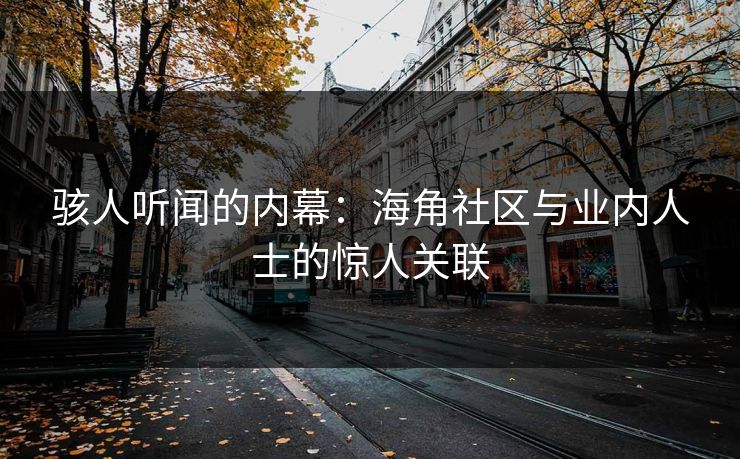 骇人听闻的内幕：海角社区与业内人士的惊人关联