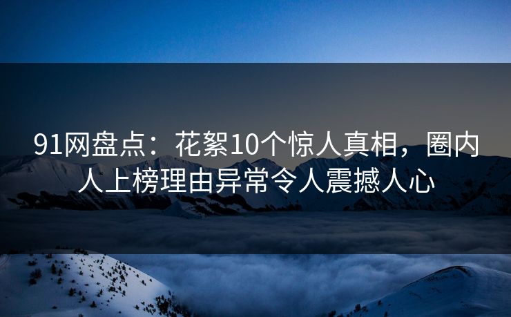 91网盘点：花絮10个惊人真相，圈内人上榜理由异常令人震撼人心