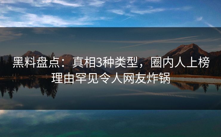黑料盘点：真相3种类型，圈内人上榜理由罕见令人网友炸锅