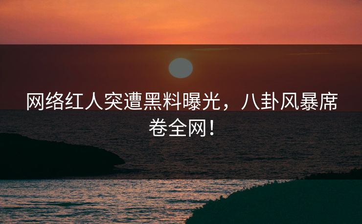 网络红人突遭黑料曝光，八卦风暴席卷全网！