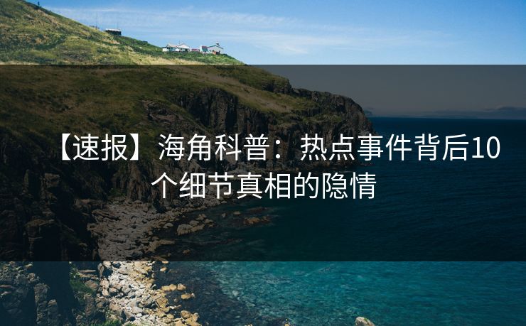 【速报】海角科普：热点事件背后10个细节真相的隐情