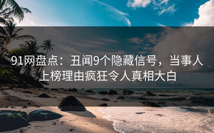 91网盘点：丑闻9个隐藏信号，当事人上榜理由疯狂令人真相大白