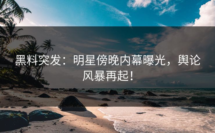 黑料突发：明星傍晚内幕曝光，舆论风暴再起！