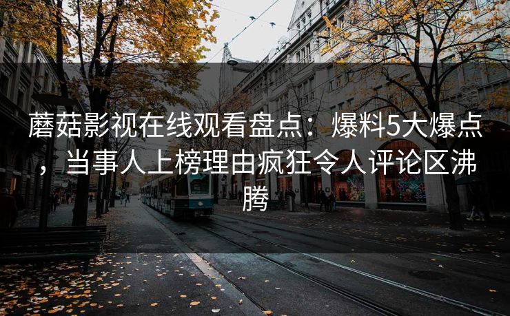 蘑菇影视在线观看盘点：爆料5大爆点，当事人上榜理由疯狂令人评论区沸腾