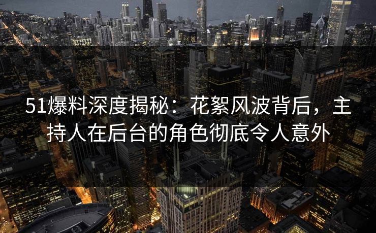 51爆料深度揭秘：花絮风波背后，主持人在后台的角色彻底令人意外