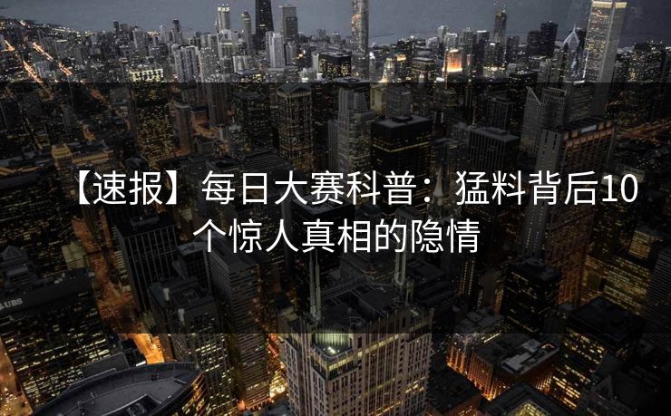 【速报】每日大赛科普：猛料背后10个惊人真相的隐情