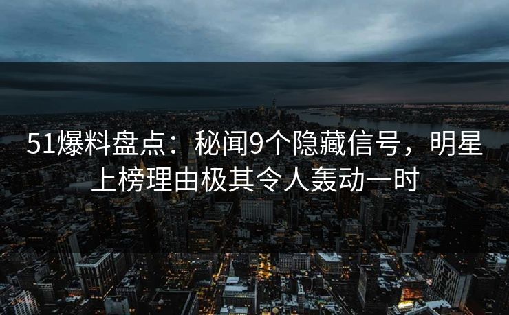 51爆料盘点：秘闻9个隐藏信号，明星上榜理由极其令人轰动一时