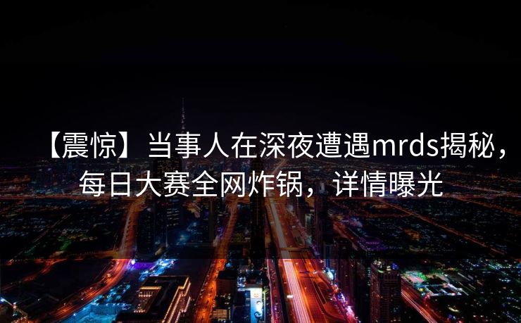 【震惊】当事人在深夜遭遇mrds揭秘，每日大赛全网炸锅，详情曝光