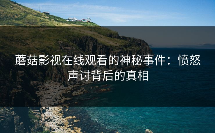 蘑菇影视在线观看的神秘事件：愤怒声讨背后的真相