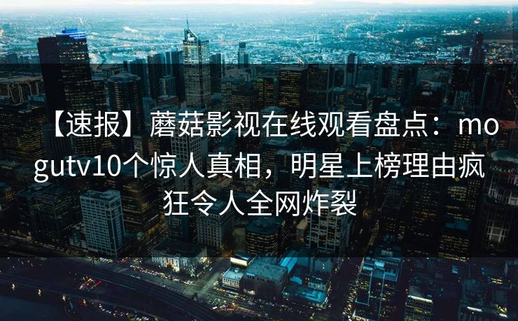 【速报】蘑菇影视在线观看盘点：mogutv10个惊人真相，明星上榜理由疯狂令人全网炸裂
