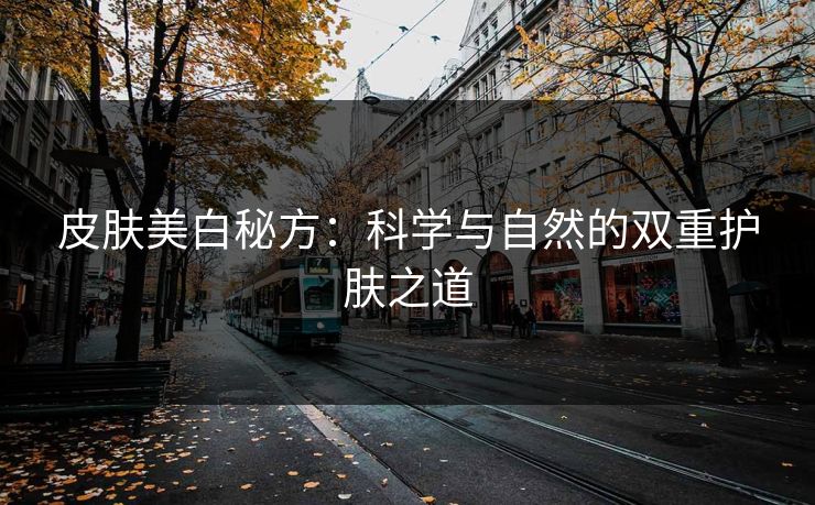 皮肤美白秘方：科学与自然的双重护肤之道