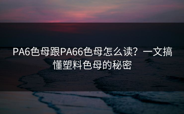 PA6色母跟PA66色母怎么读？一文搞懂塑料色母的秘密