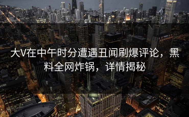 大V在中午时分遭遇丑闻刷爆评论，黑料全网炸锅，详情揭秘