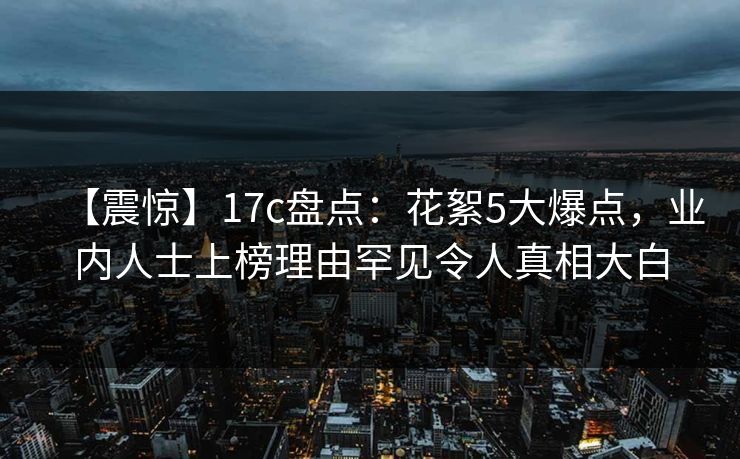 【震惊】17c盘点：花絮5大爆点，业内人士上榜理由罕见令人真相大白
