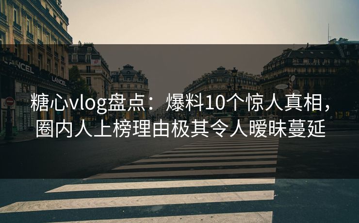 糖心vlog盘点：爆料10个惊人真相，圈内人上榜理由极其令人暧昧蔓延