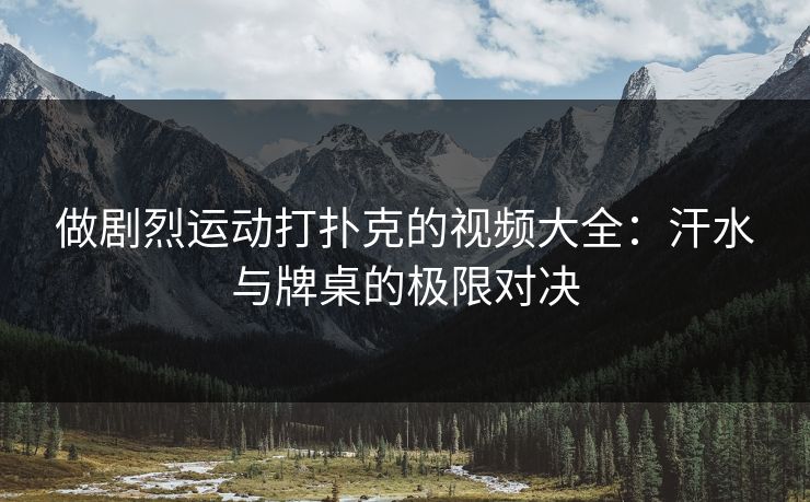 做剧烈运动打扑克的视频大全：汗水与牌桌的极限对决