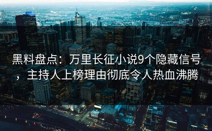 黑料盘点：万里长征小说9个隐藏信号，主持人上榜理由彻底令人热血沸腾