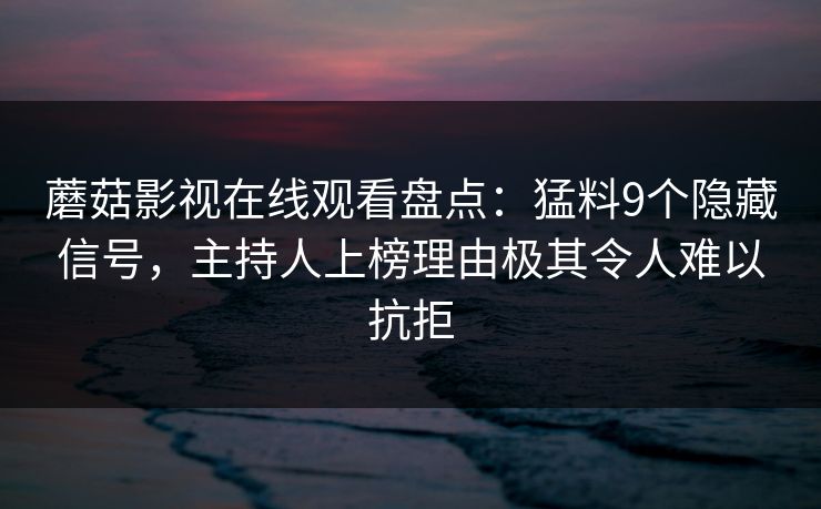 蘑菇影视在线观看盘点：猛料9个隐藏信号，主持人上榜理由极其令人难以抗拒