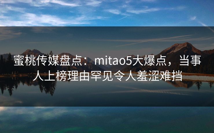蜜桃传媒盘点：mitao5大爆点，当事人上榜理由罕见令人羞涩难挡