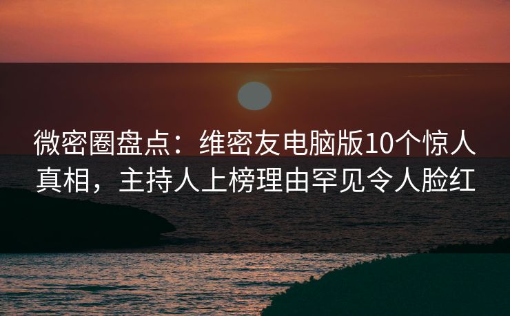 微密圈盘点：维密友电脑版10个惊人真相，主持人上榜理由罕见令人脸红