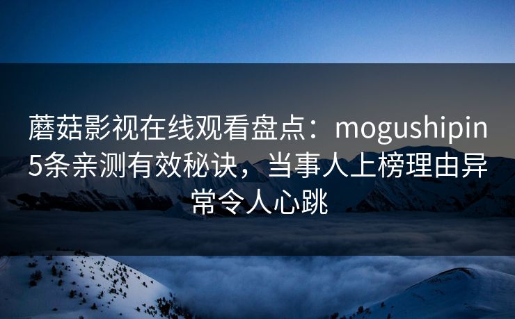 蘑菇影视在线观看盘点：mogushipin5条亲测有效秘诀，当事人上榜理由异常令人心跳