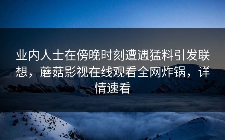 业内人士在傍晚时刻遭遇猛料引发联想，蘑菇影视在线观看全网炸锅，详情速看