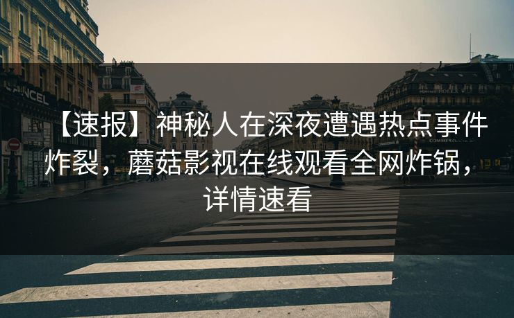 【速报】神秘人在深夜遭遇热点事件炸裂，蘑菇影视在线观看全网炸锅，详情速看
