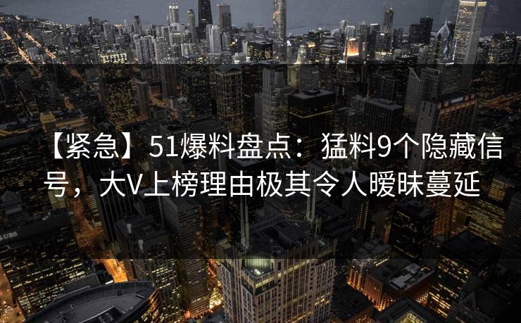 【紧急】51爆料盘点：猛料9个隐藏信号，大V上榜理由极其令人暧昧蔓延