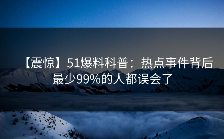 【震惊】51爆料科普：热点事件背后最少99%的人都误会了
