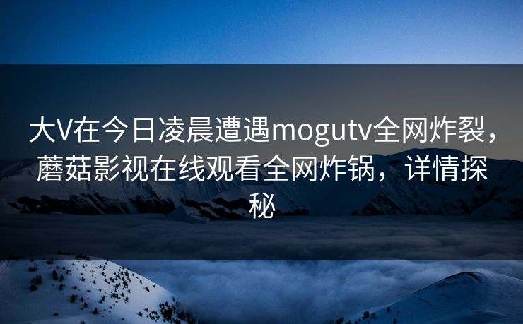 大V在今日凌晨遭遇mogutv全网炸裂，蘑菇影视在线观看全网炸锅，详情探秘