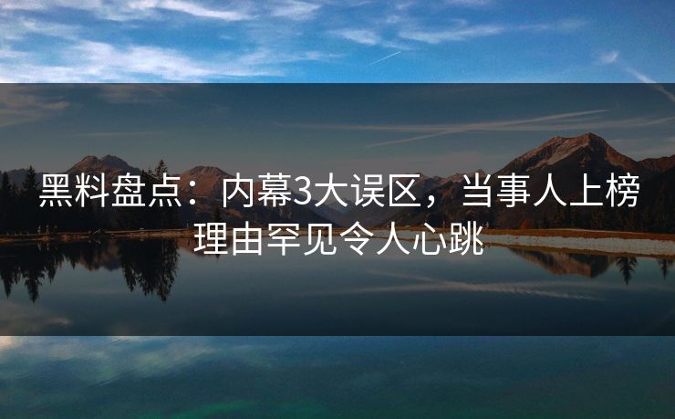 黑料盘点：内幕3大误区，当事人上榜理由罕见令人心跳