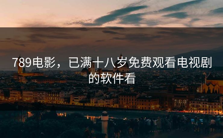 789电影，已满十八岁免费观看电视剧的软件看