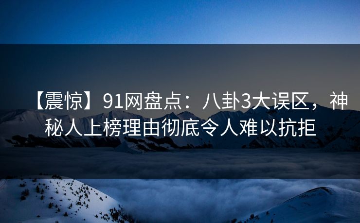 【震惊】91网盘点：八卦3大误区，神秘人上榜理由彻底令人难以抗拒