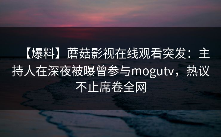 【爆料】蘑菇影视在线观看突发：主持人在深夜被曝曾参与mogutv，热议不止席卷全网
