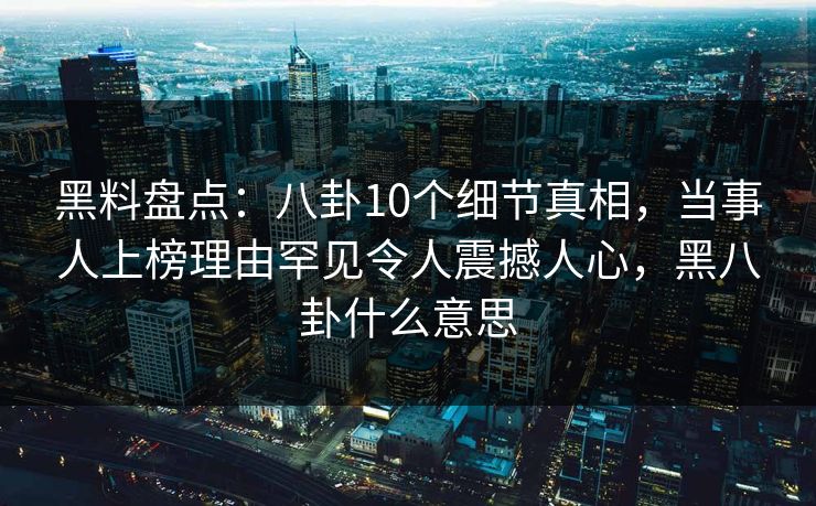 黑料盘点：八卦10个细节真相，当事人上榜理由罕见令人震撼人心，黑八卦什么意思