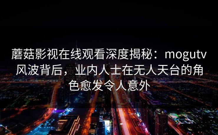 蘑菇影视在线观看深度揭秘：mogutv风波背后，业内人士在无人天台的角色愈发令人意外