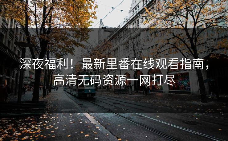 深夜福利！最新里番在线观看指南，高清无码资源一网打尽