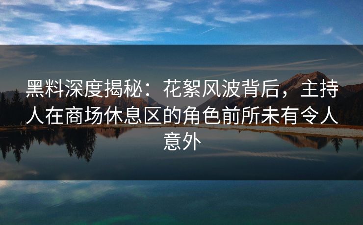 黑料深度揭秘：花絮风波背后，主持人在商场休息区的角色前所未有令人意外