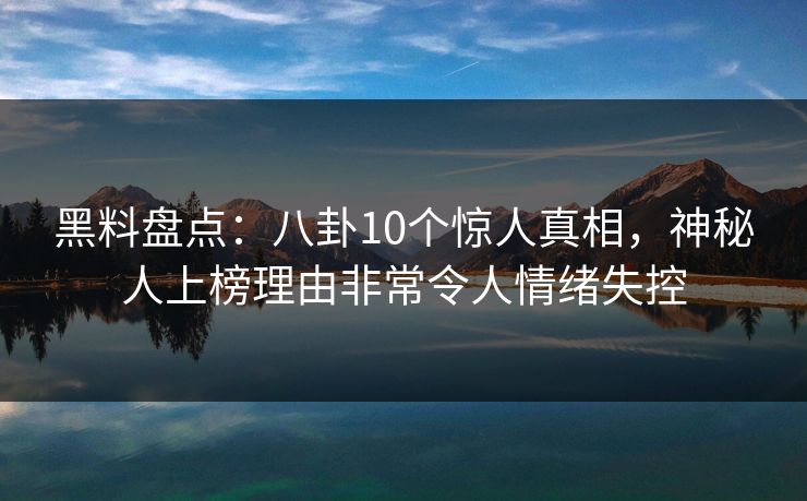黑料盘点：八卦10个惊人真相，神秘人上榜理由非常令人情绪失控