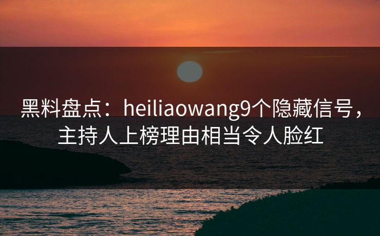 黑料盘点：heiliaowang9个隐藏信号，主持人上榜理由相当令人脸红