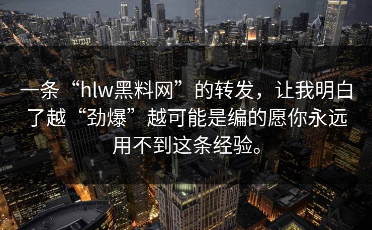 一条“hlw黑料网”的转发，让我明白了越“劲爆”越可能是编的愿你永远用不到这条经验。