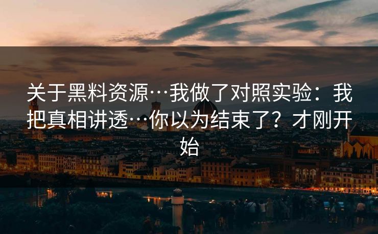 关于黑料资源…我做了对照实验：我把真相讲透…你以为结束了？才刚开始