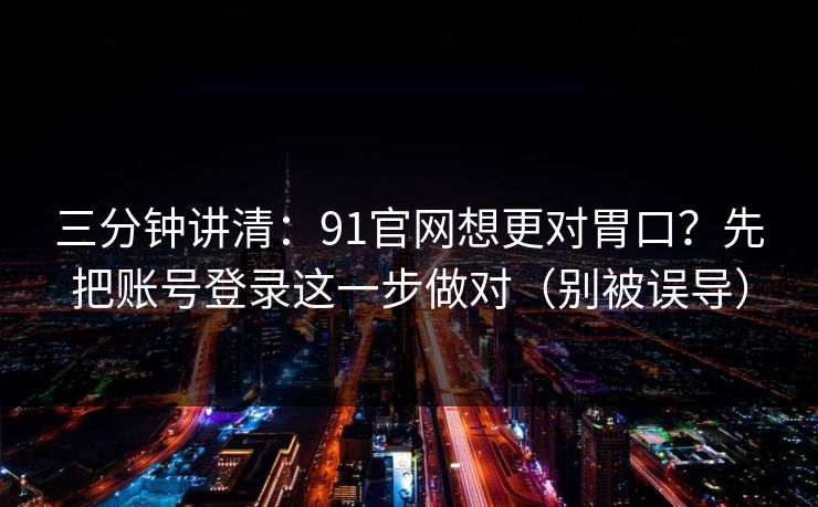 三分钟讲清：91官网想更对胃口？先把账号登录这一步做对（别被误导）