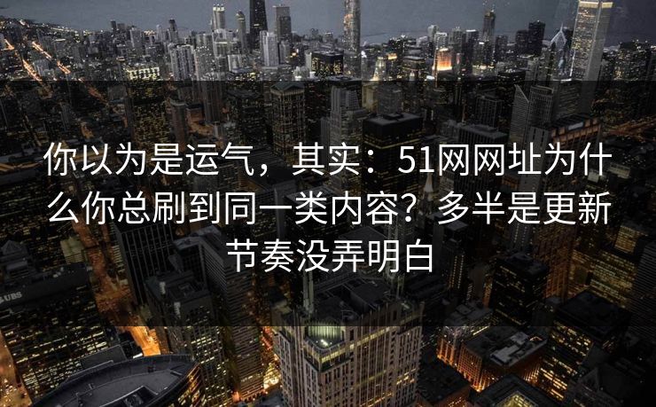 你以为是运气，其实：51网网址为什么你总刷到同一类内容？多半是更新节奏没弄明白